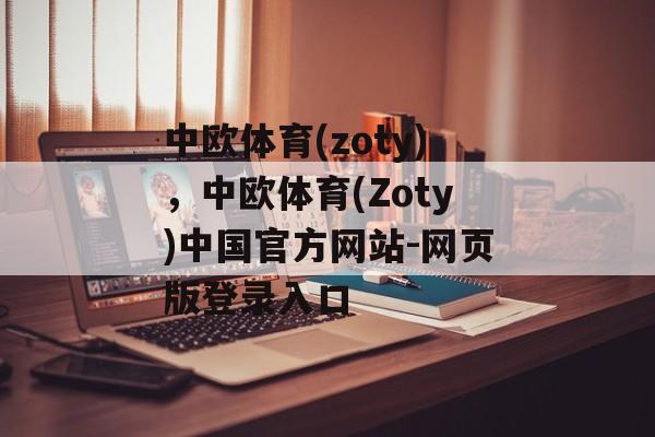 中欧体育(zoty)，中欧体育(Zoty)中国官方网站-网页版登录入口