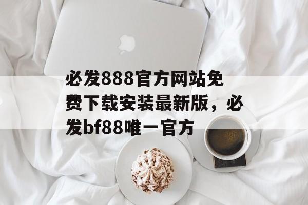 必发888官方网站免费下载安装最新版，必发bf88唯一官方