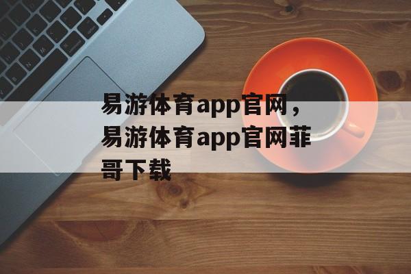 易游体育app官网，易游体育app官网菲哥下载