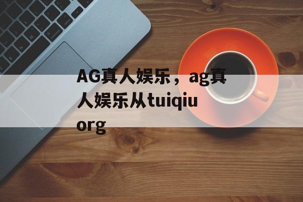 AG真人娱乐，ag真人娱乐从tuiqiuorg