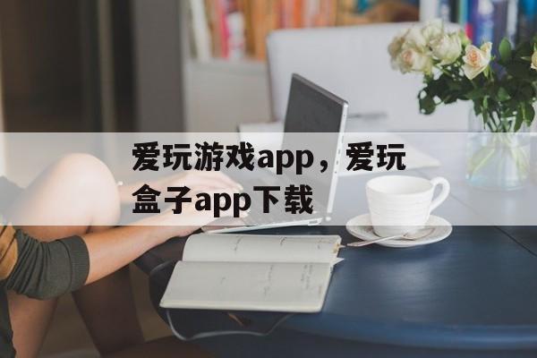 爱玩游戏app，爱玩盒子app下载