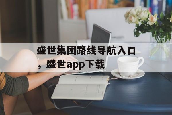 盛世集团路线导航入口，盛世app下载