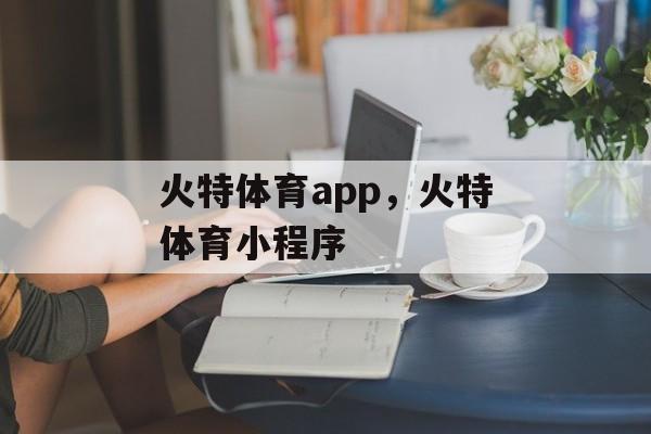 火特体育app，火特体育小程序