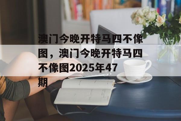 澳门今晚开特马四不像图，澳门今晚开特马四不像图2025年47期