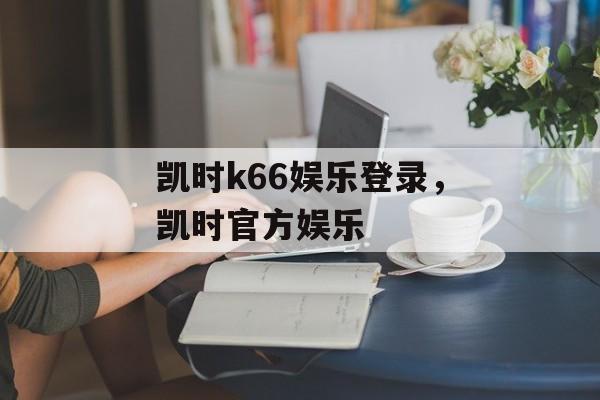 凯时k66娱乐登录，凯时官方娱乐