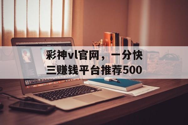 彩神vl官网，一分快三赚钱平台推荐500