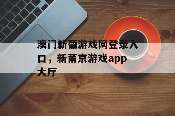 澳门新葡游戏网登录入口，新莆京游戏app大厅